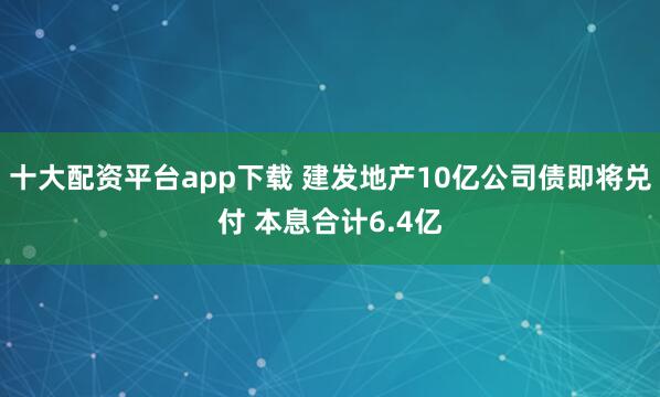 十大配资平台app下载 建发地产10亿公司债即将兑付 本息合计6.4亿