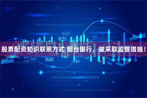 股票配资知识联系方式 烟台银行，被采取监管措施！