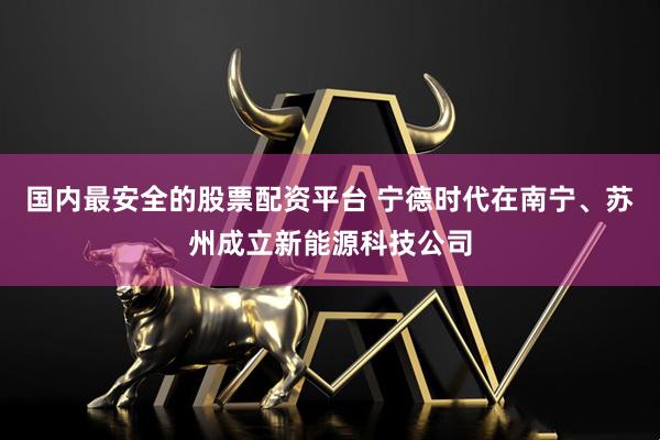 国内最安全的股票配资平台 宁德时代在南宁、苏州成立新能源科技公司