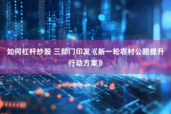 如何杠杆炒股 三部门印发《新一轮农村公路提升行动方案》