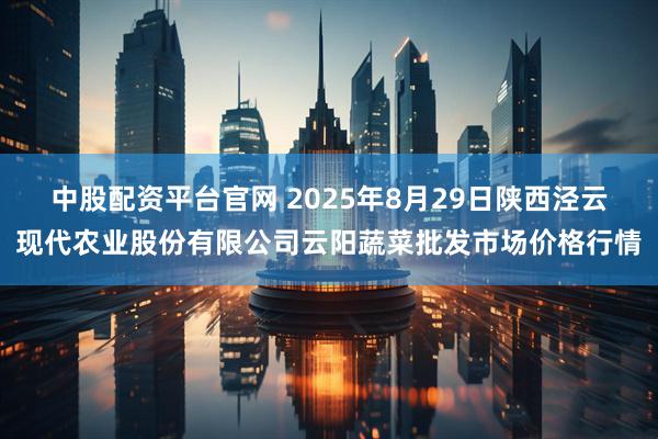 中股配资平台官网 2025年8月29日陕西泾云现代农业股份有限公司云阳蔬菜批发市场价格行情