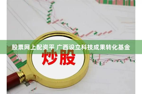 股票网上配资平 广西设立科技成果转化基金