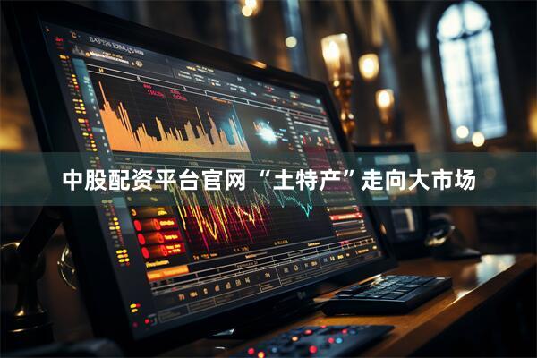 中股配资平台官网 “土特产”走向大市场