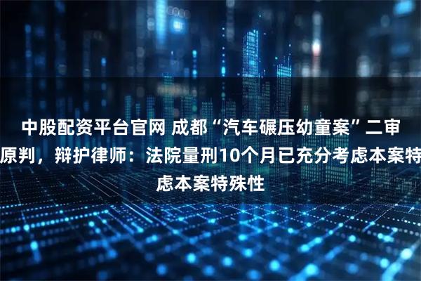 中股配资平台官网 成都“汽车碾压幼童案”二审维持原判，辩护律师：法院量刑10个月已充分考虑本案特殊性