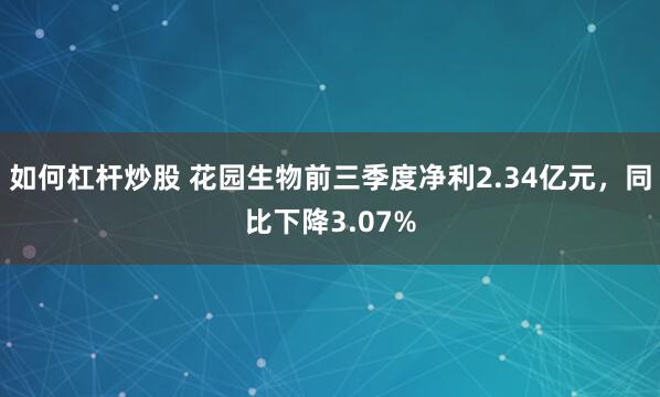 如何杠杆炒股 花园生物前三季度净利2.34亿元，同比下降3.07%