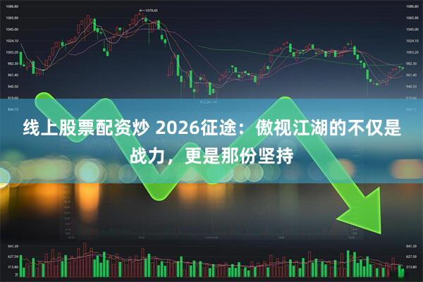 线上股票配资炒 2026征途：傲视江湖的不仅是战力，更是那份坚持