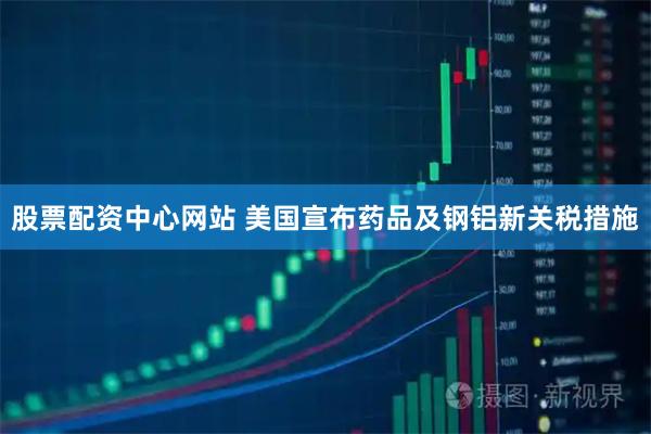股票配资中心网站 美国宣布药品及钢铝新关税措施